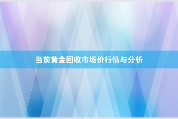 当前黄金回收市场价行情与分析